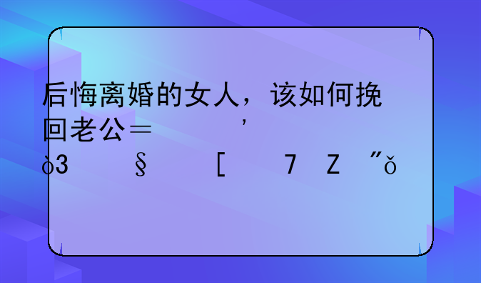后悔离婚的女人，该如何挽回老公？三步走，让他重新爱上你