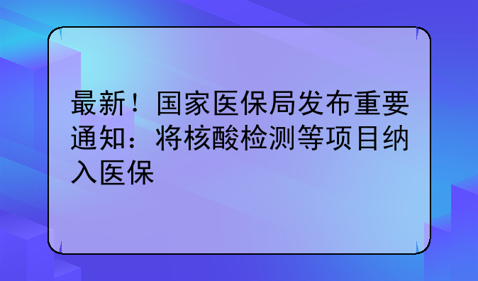 最新！国家医保局发布重要通知：将核酸检测等项目纳入医保