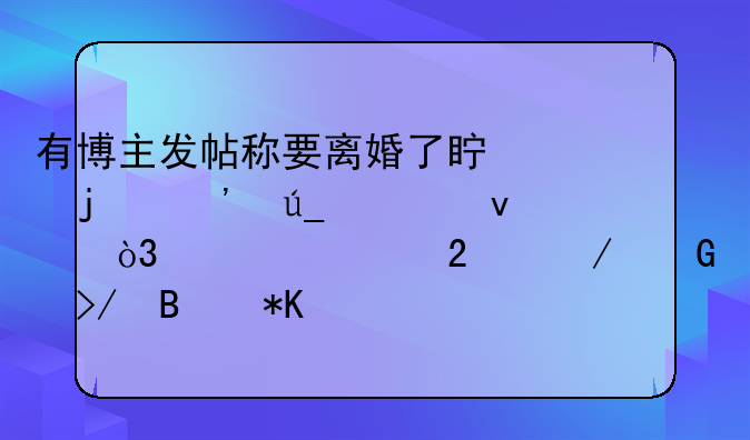 有博主发帖称要离婚了真的觉得轻松，评论区下网友各抒己见
