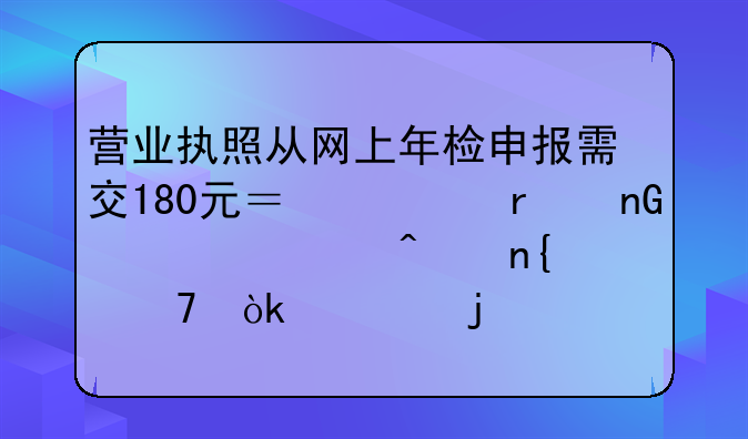 营业执照从网上年检申报需交180元？市场监管部门回复：假的