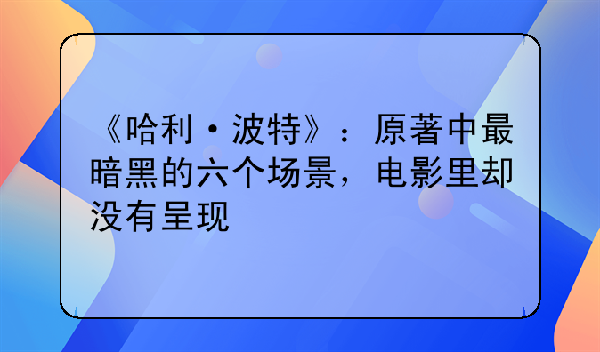 《哈利·波特》：原著中最暗黑的六个场景，电影里却没有呈现
