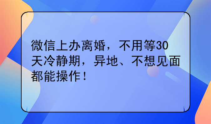 微信上办离婚，不用等30天冷静期，异地、不想见面都能操作！