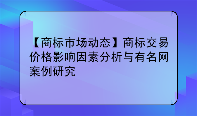 【商标市场动态】商标交易价格影响因素分析与有名网案例研究