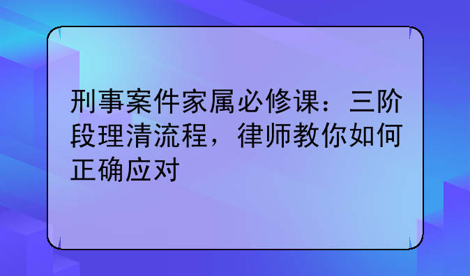 刑事案件家属必修课：三阶段理清流程，律师教你如何正确应对