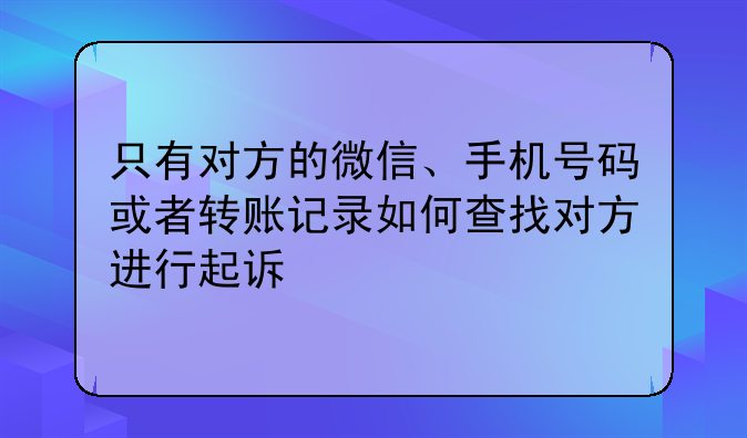 只有对方的微信、手机号码或者转账记录如何查找对方进行起诉