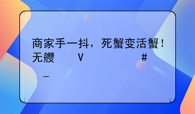 商家手一抖，死蟹变活蟹！无良商贩诈骗手法曝光，青岛人注意