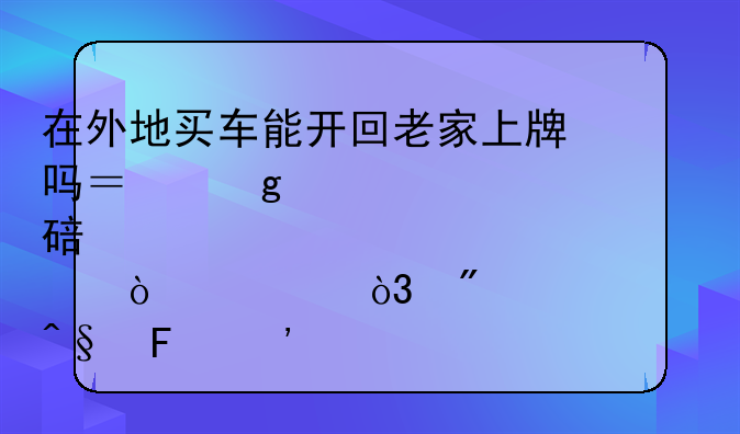 在外地买车能开回老家上牌吗？这几点要弄懂，别说没早告诉你