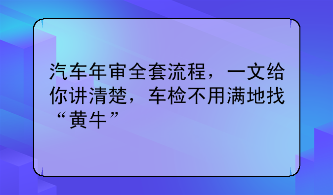 汽车年审全套流程，一文给你讲清楚，车检不用满地找“黄牛”