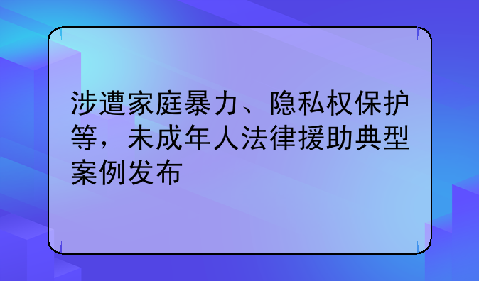 涉遭家庭暴力、隐私权保护等，未成年人法律援助典型案例发布