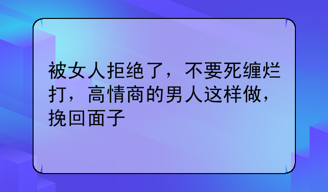 被女人拒绝了，不要死缠烂打，高情商的男人这样做，挽回面子