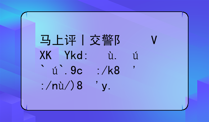 马上评丨交警队长儿子肇事逃逸又转“轻伤”了，还担刑责吗？