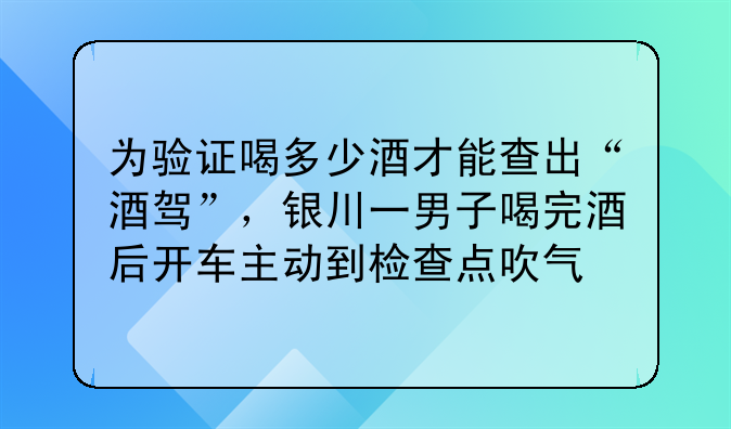 为验证喝多少酒才能查出“酒驾”，银川一男子喝完酒后开车主动到检查点吹气