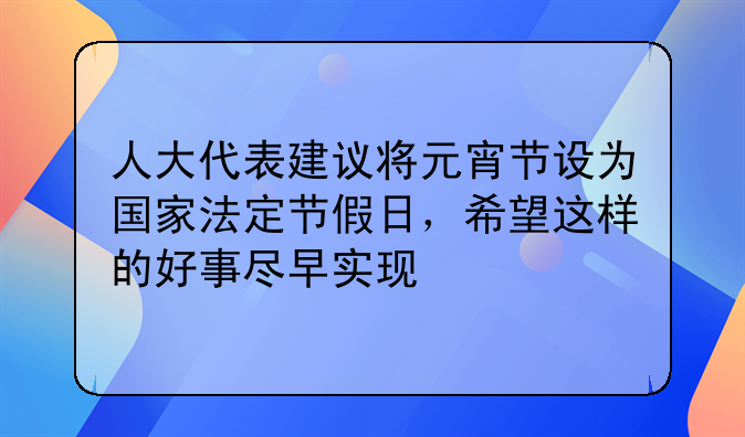 人大代表建议将元宵节设为国家法定节假日，希望这样的好事尽早实现