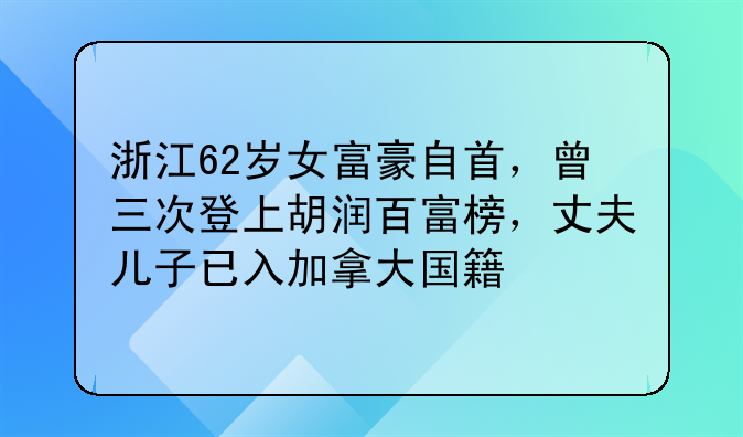 浙江62岁女富豪自首，曾三次登上胡润百富榜，丈夫儿子已入加拿大国籍
