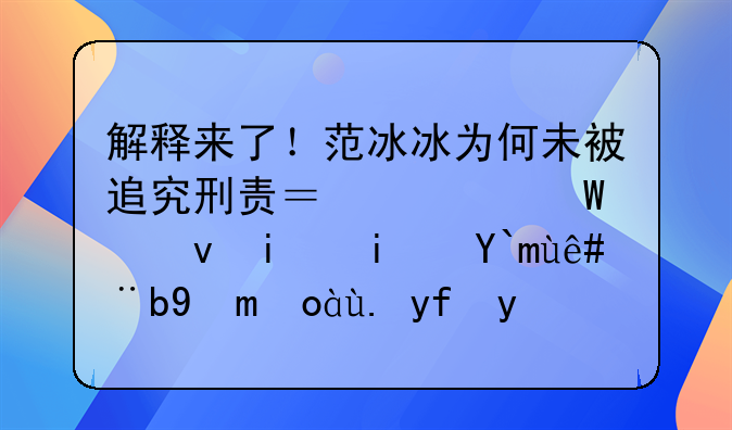 解释来了！范冰冰为何未被追究刑责？警惕借明星偷税案恶心中国法律！