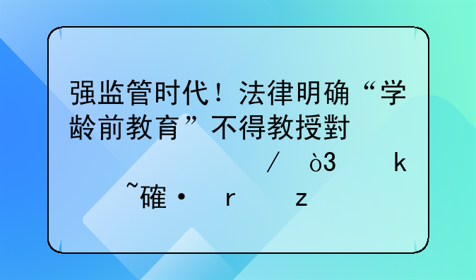 强监管时代！法律明确“学龄前教育”不得教授小学课程，多家培训机构课程搁置