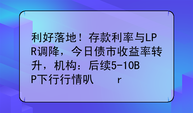 利好落地！存款利率与LPR调降，今日债市收益率转升，机构：后续5-10BP下行行情可期