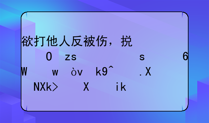 欲打他人反被伤，损害结果谁“买单”？法院判决：双方均有过错各自承担相应责任