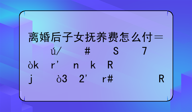离婚后子女抚养费怎么付？律师答复：有固定收入的，按月总收入20%至30%的比例给付