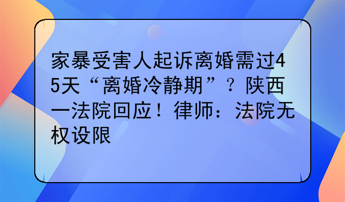 家暴受害人起诉离婚需过45天“离婚冷静期”？陕西一法院回应！律师：法院无权设限