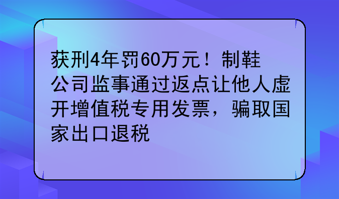 获刑4年罚60万元！制鞋公司监事通过返点让他人虚开增值税专用发票，骗取国家出口退税