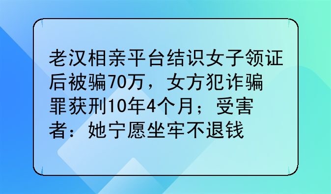 老汉相亲平台结识女子领证后被骗70万，女方犯诈骗罪获刑10年4个月；受害者：她宁愿坐牢不退钱