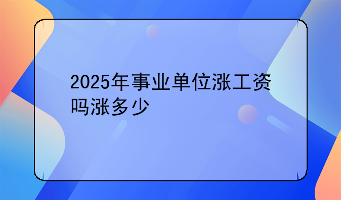 2025年事业单位涨工资吗涨多少