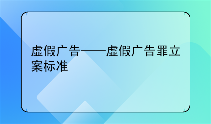 虚假广告——虚假广告罪立案标准