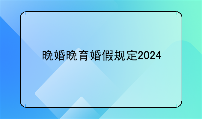 晚婚晚育婚假规定2024