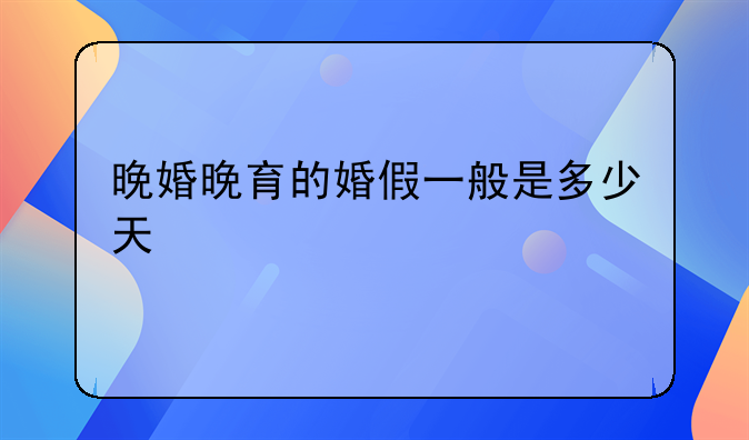 晚婚晚育的婚假一般是多少天