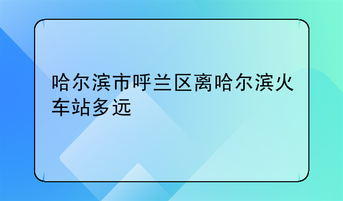 哈尔滨市呼兰区离哈尔滨火车站多远