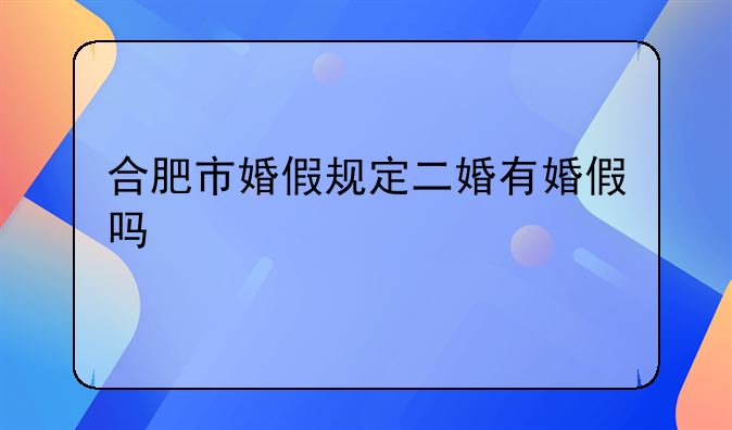合肥市婚假规定二婚有婚假吗