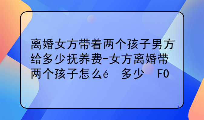 离婚女方带着两个孩子男方给多少抚养费-女方离婚带两个孩子怎么过