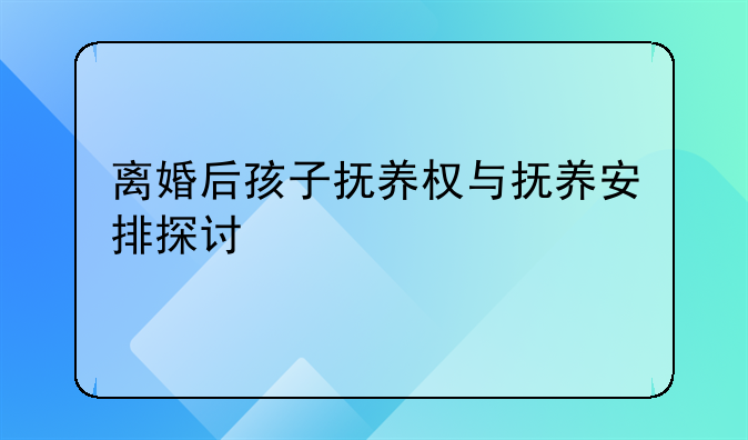离婚后孩子抚养权与抚养安排探讨