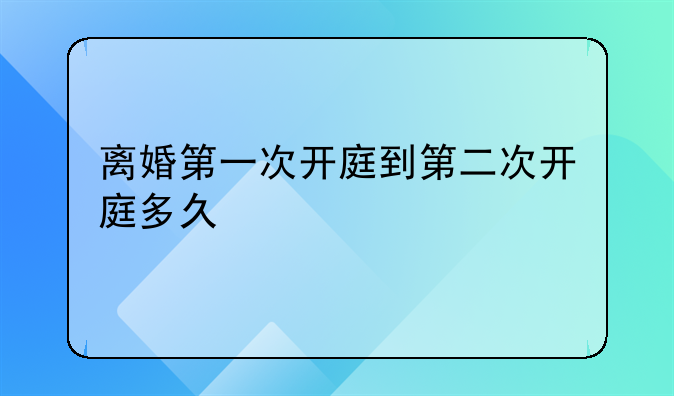 离婚第一次开庭到第二次开庭多久