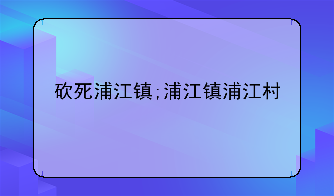 砍死浦江镇;浦江镇浦江村