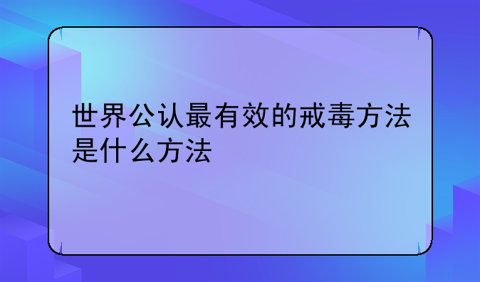 世界公认最有效的戒毒方法是什么方法