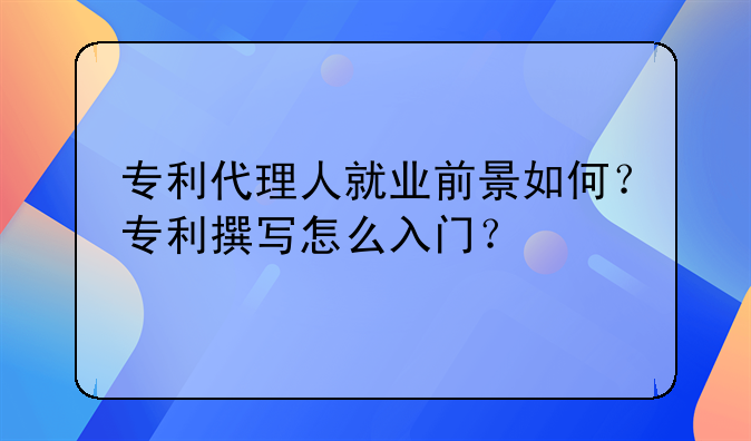专利代理人就业前景如何？专利撰写怎么入门？