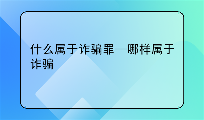 什么属于诈骗罪—哪样属于诈骗