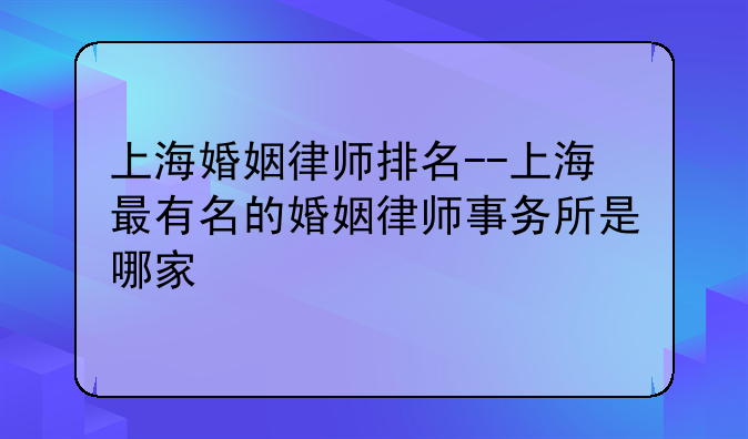 上海婚姻律师排名--上海最有名的婚姻律师事务所是哪家