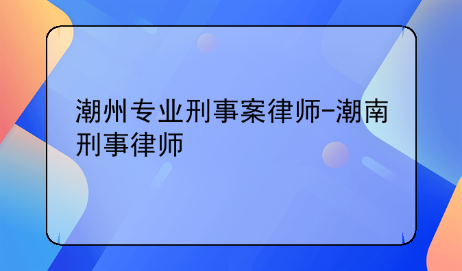 潮州专业刑事案律师-潮南刑事律师