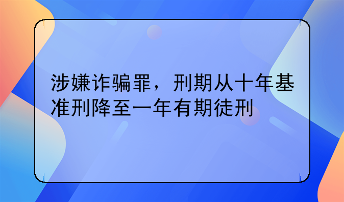 涉嫌诈骗罪，刑期从十年基准刑降至一年有期徒刑