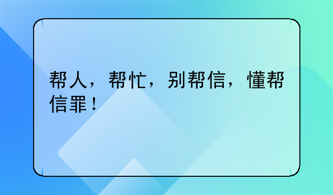帮人，帮忙，别帮信，懂帮信罪！