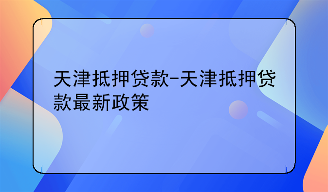 天津抵押贷款-天津抵押贷款最新政策