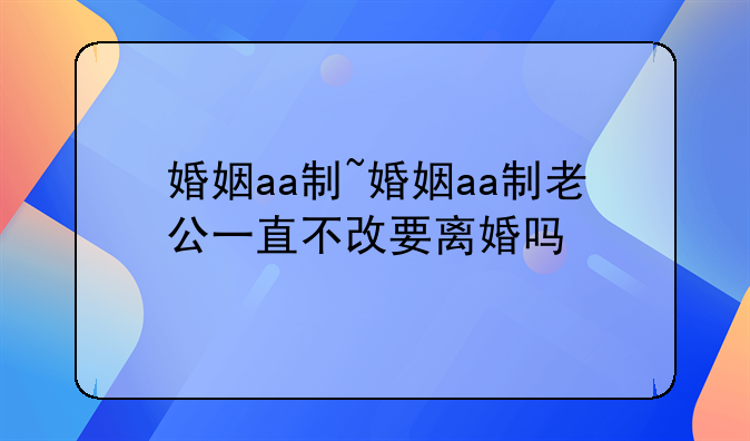 婚姻aa制~婚姻aa制老公一直不改要离婚吗