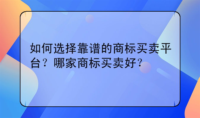 如何选择靠谱的商标买卖平台？哪家商标买卖好？