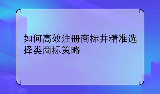 如何高效注册商标并精准选择类商标策略
