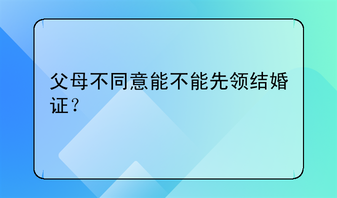 父母不同意能不能先领结婚证？