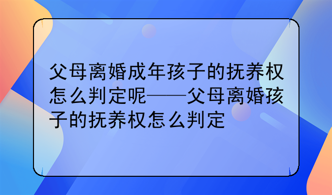 父母离婚成年孩子的抚养权怎么判定呢——父母离婚孩子的抚养权怎么判定