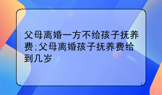 父母离婚一方不给孩子抚养费;父母离婚孩子抚养费给到几岁